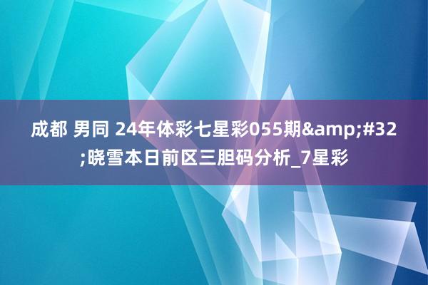 成都 男同 24年体彩七星彩055期&#32;晓雪本日前区三胆码分析_7星彩