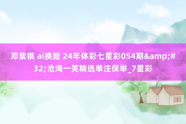 邓紫棋 ai换脸 24年体彩七星彩054期&#32;沧海一笑精选单注保举_7星彩