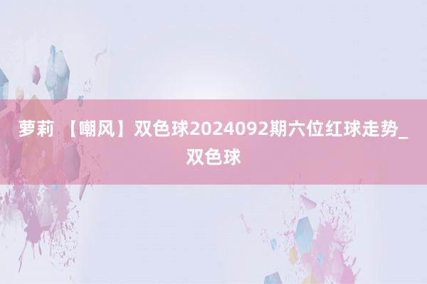 萝莉 【嘲风】双色球2024092期六位红球走势_双色球