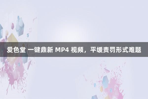 爱色堂 一键鼎新 MP4 视频，平缓责罚形式难题