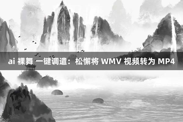 ai 裸舞 一键调遣：松懈将 WMV 视频转为 MP4