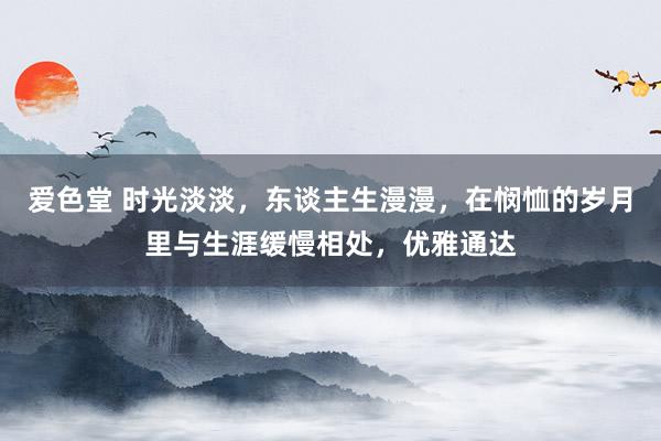 爱色堂 时光淡淡，东谈主生漫漫，在悯恤的岁月里与生涯缓慢相处，优雅通达