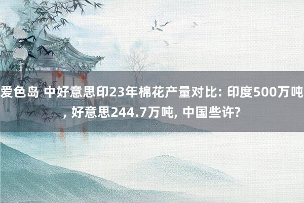 爱色岛 中好意思印23年棉花产量对比: 印度500万吨， 好意思244.7万吨， 中国些许?