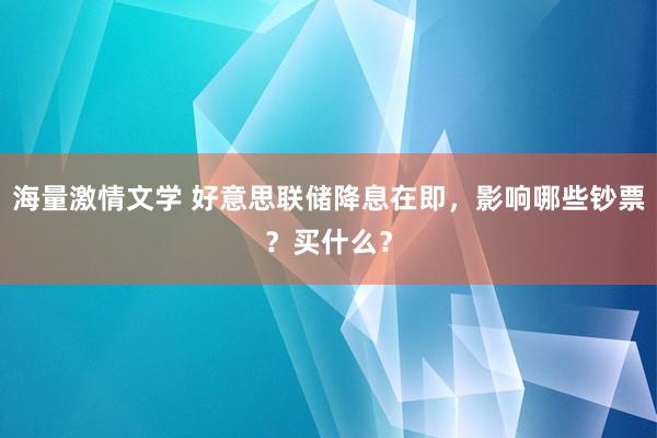 海量激情文学 好意思联储降息在即，影响哪些钞票？买什么？