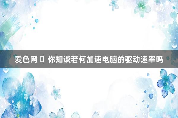 爱色网 ​你知谈若何加速电脑的驱动速率吗