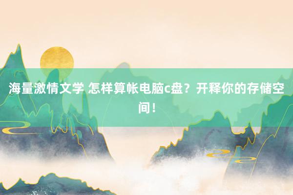 海量激情文学 怎样算帐电脑c盘？开释你的存储空间！