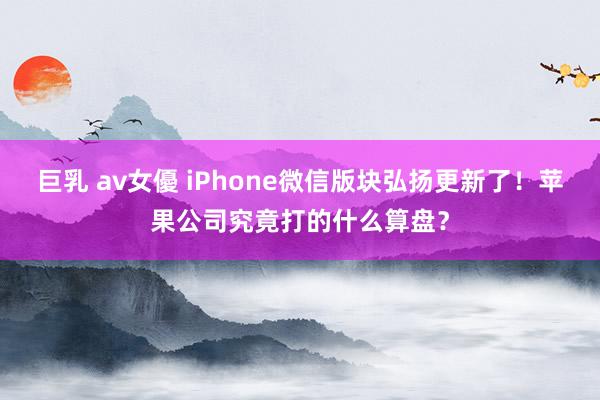 巨乳 av女優 iPhone微信版块弘扬更新了！苹果公司究竟打的什么算盘？