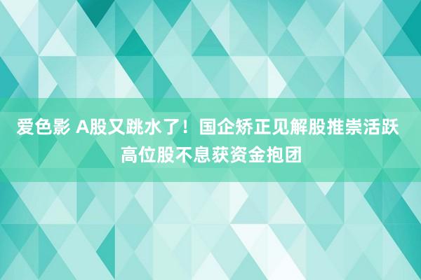 爱色影 A股又跳水了！国企矫正见解股推崇活跃 高位股不息获资金抱团