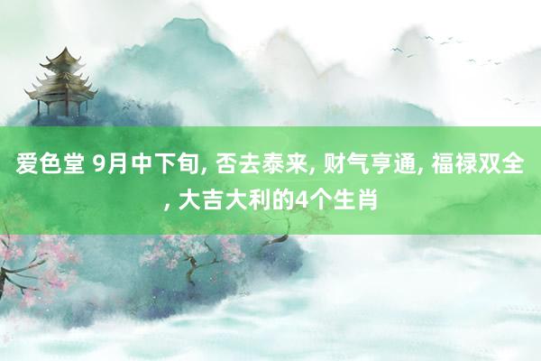 爱色堂 9月中下旬， 否去泰来， 财气亨通， 福禄双全， 大吉大利的4个生肖