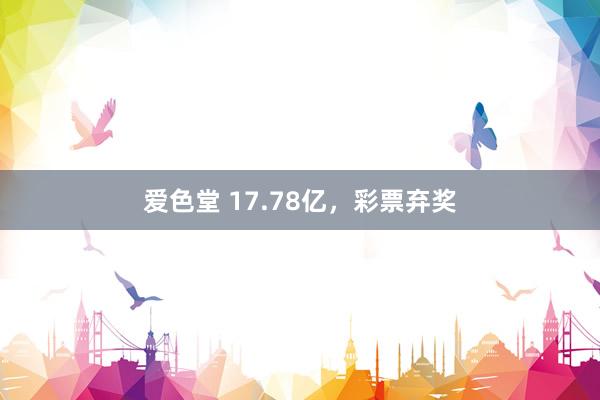 爱色堂 17.78亿，彩票弃奖