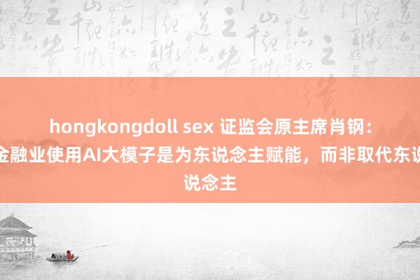 hongkongdoll sex 证监会原主席肖钢：中国金融业使用AI大模子是为东说念主赋能，而非取代东说念主