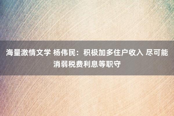 海量激情文学 杨伟民：积极加多住户收入 尽可能消弱税费利息等职守