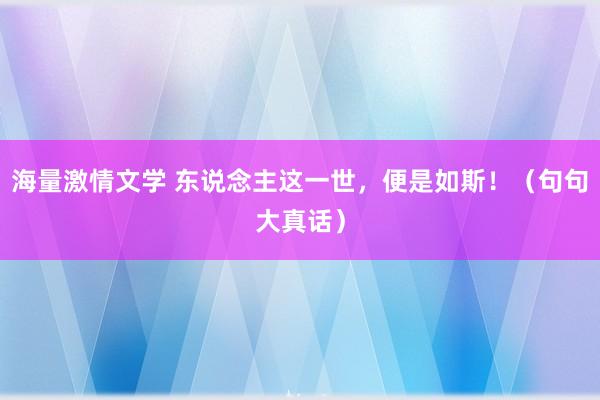 海量激情文学 东说念主这一世，便是如斯！（句句大真话）