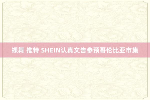 裸舞 推特 SHEIN认真文告参预哥伦比亚市集