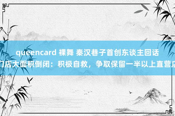 queencard 裸舞 秦汉巷子首创东谈主回话门店大面积倒闭：积极自救，争取保留一半以上直营店