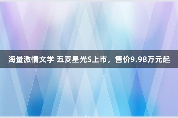 海量激情文学 五菱星光S上市，售价9.98万元起