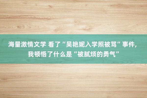 海量激情文学 看了“吴艳妮入学照被骂”事件， 我顿悟了什么是“被腻烦的勇气”