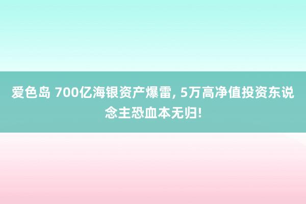 爱色岛 700亿海银资产爆雷， 5万高净值投资东说念主恐血本无归!