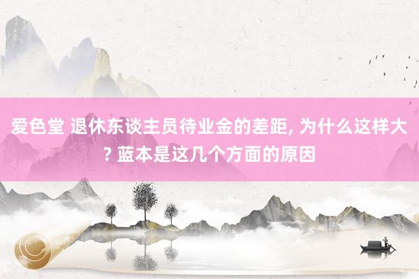 爱色堂 退休东谈主员待业金的差距， 为什么这样大? 蓝本是这几个方面的原因