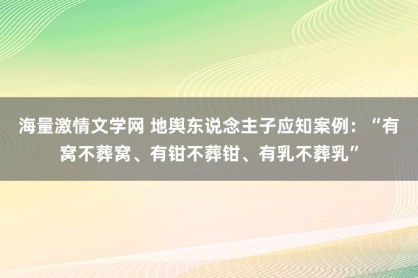 海量激情文学网 地舆东说念主子应知案例：“有窝不葬窝、有钳不葬钳、有乳不葬乳”