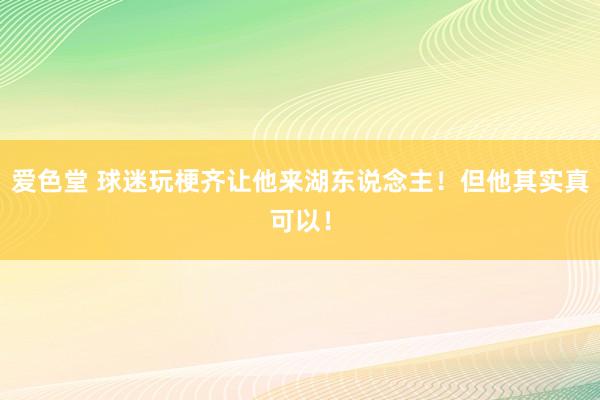 爱色堂 球迷玩梗齐让他来湖东说念主！但他其实真可以！