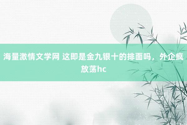 海量激情文学网 这即是金九银十的排面吗，外企疯放荡hc