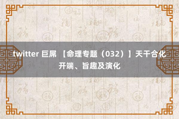 twitter 巨屌 【命理专题（032）】天干合化开端、旨趣及演化