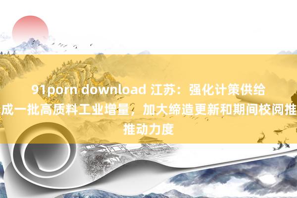 91porn download 江苏：强化计策供给推动变成一批高质料工业增量，加大缔造更新和期间校阅推动力度