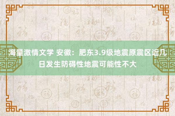 海量激情文学 安徽：肥东3.9级地震原震区近几日发生防碍性地震可能性不大