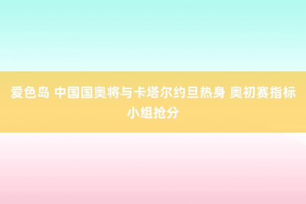 爱色岛 中国国奥将与卡塔尔约旦热身 奥初赛指标小组抢分