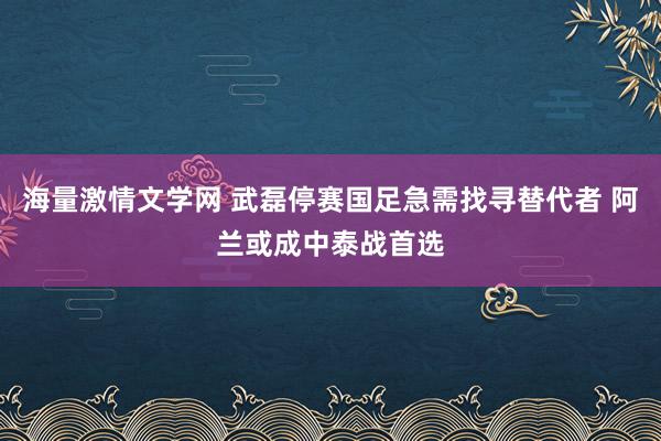 海量激情文学网 武磊停赛国足急需找寻替代者 阿兰或成中泰战首选