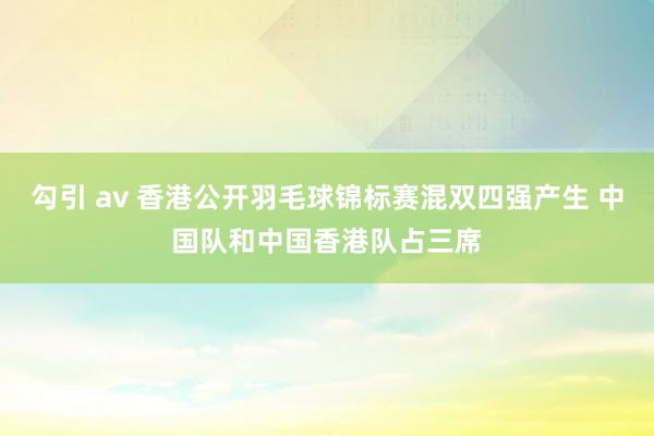 勾引 av 香港公开羽毛球锦标赛混双四强产生 中国队和中国香港队占三席