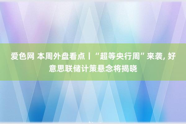 爱色网 本周外盘看点丨“超等央行周”来袭， 好意思联储计策悬念将揭晓