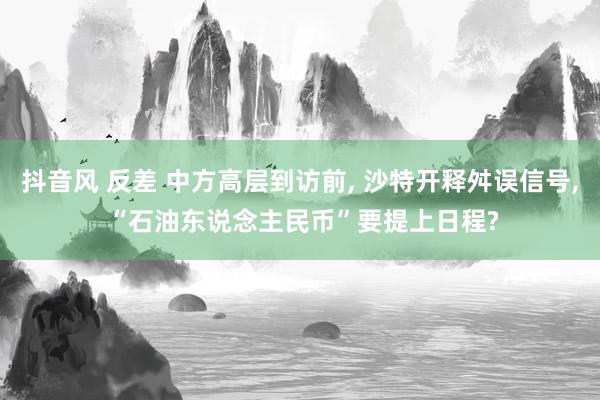 抖音风 反差 中方高层到访前， 沙特开释舛误信号， “石油东说念主民币”要提上日程?