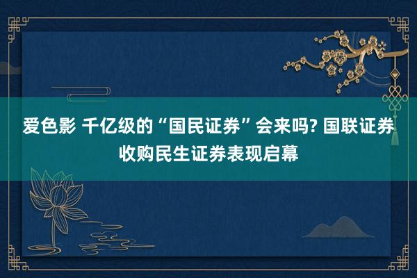 爱色影 千亿级的“国民证券”会来吗? 国联证券收购民生证券表现启幕