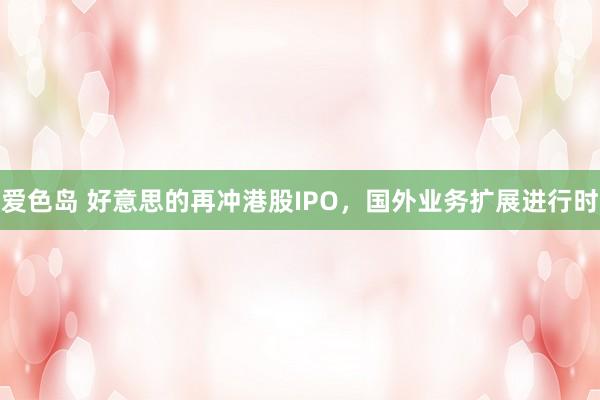 爱色岛 好意思的再冲港股IPO，国外业务扩展进行时