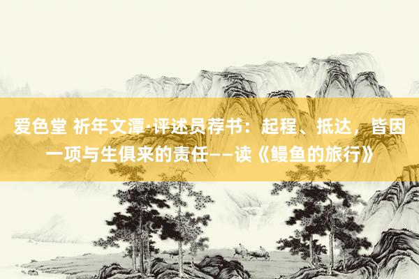 爱色堂 祈年文潭·评述员荐书：起程、抵达，皆因一项与生俱来的责任——读《鳗鱼的旅行》