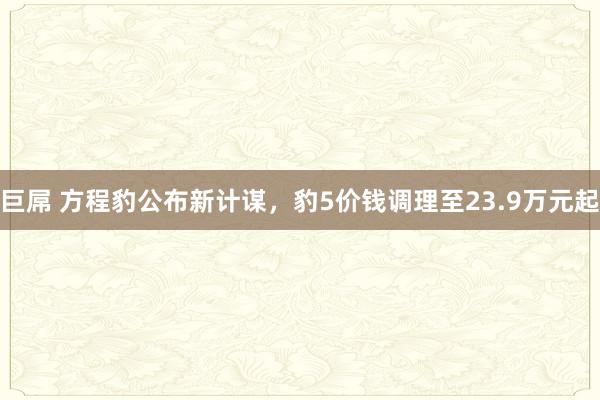 巨屌 方程豹公布新计谋，豹5价钱调理至23.9万元起