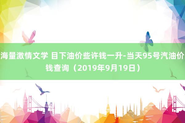 海量激情文学 目下油价些许钱一升-当天95号汽油价钱查询（2019年9月19日）