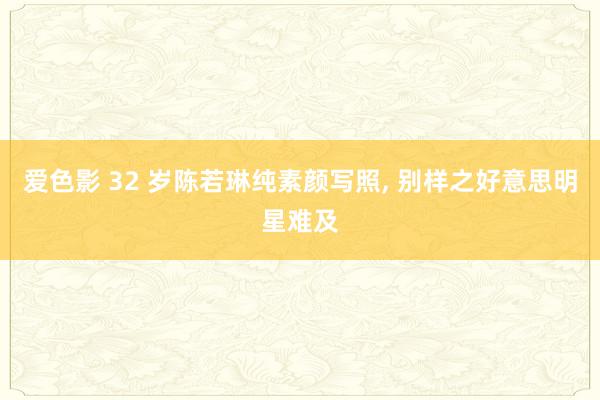 爱色影 32 岁陈若琳纯素颜写照， 别样之好意思明星难及