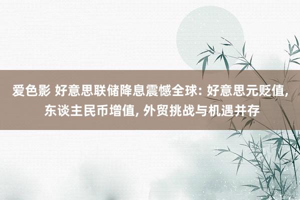 爱色影 好意思联储降息震憾全球: 好意思元贬值， 东谈主民币增值， 外贸挑战与机遇并存