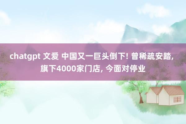 chatgpt 文爱 中国又一巨头倒下! 曾稀疏安踏， 旗下4000家门店， 今面对停业