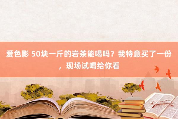 爱色影 50块一斤的岩茶能喝吗？我特意买了一份，现场试喝给你看