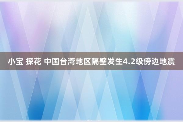 小宝 探花 中国台湾地区隔壁发生4.2级傍边地震