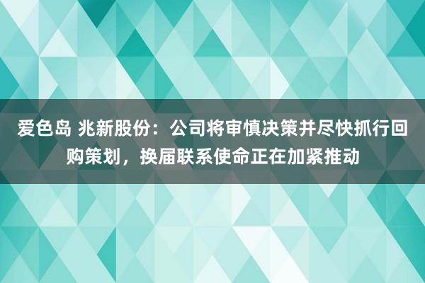 爱色岛 兆新股份：公司将审慎决策并尽快抓行回购策划，换届联系使命正在加紧推动