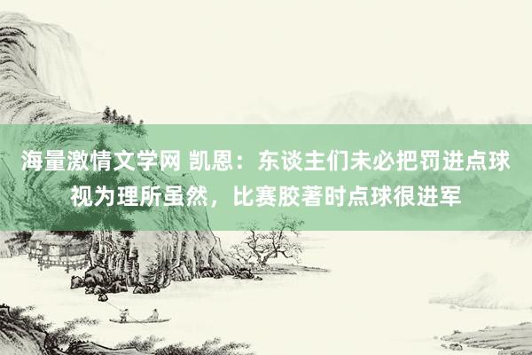 海量激情文学网 凯恩：东谈主们未必把罚进点球视为理所虽然，比赛胶著时点球很进军