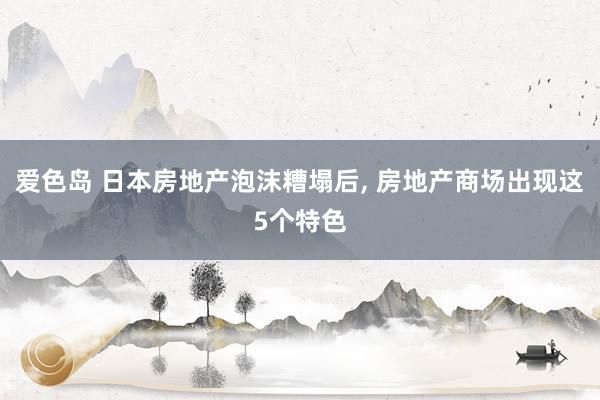 爱色岛 日本房地产泡沫糟塌后， 房地产商场出现这5个特色