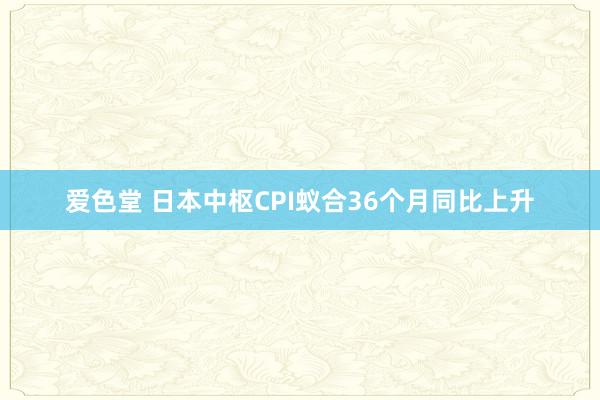 爱色堂 日本中枢CPI蚁合36个月同比上升