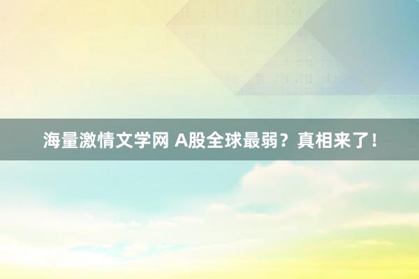 海量激情文学网 A股全球最弱？真相来了！