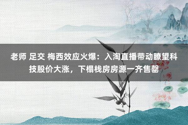 老师 足交 梅西效应火爆：入淘直播带动瞭望科技股价大涨，下榻栈房房源一齐售罄